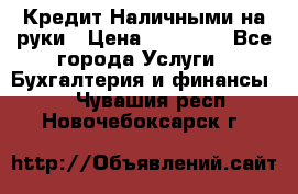 Кредит Наличными на руки › Цена ­ 50 000 - Все города Услуги » Бухгалтерия и финансы   . Чувашия респ.,Новочебоксарск г.